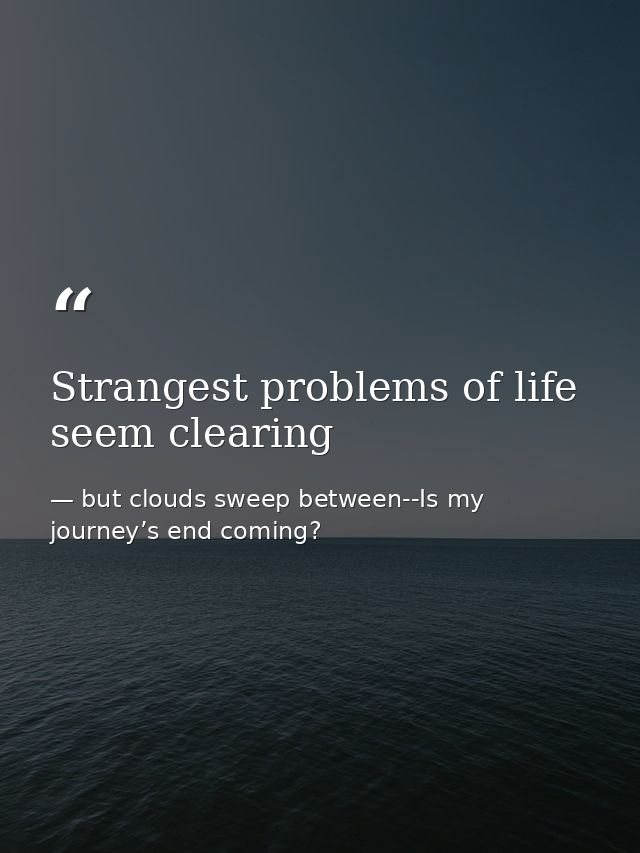 Strangest problems of life seem clearing — but clouds sweep between--Is my journey’s end coming?
