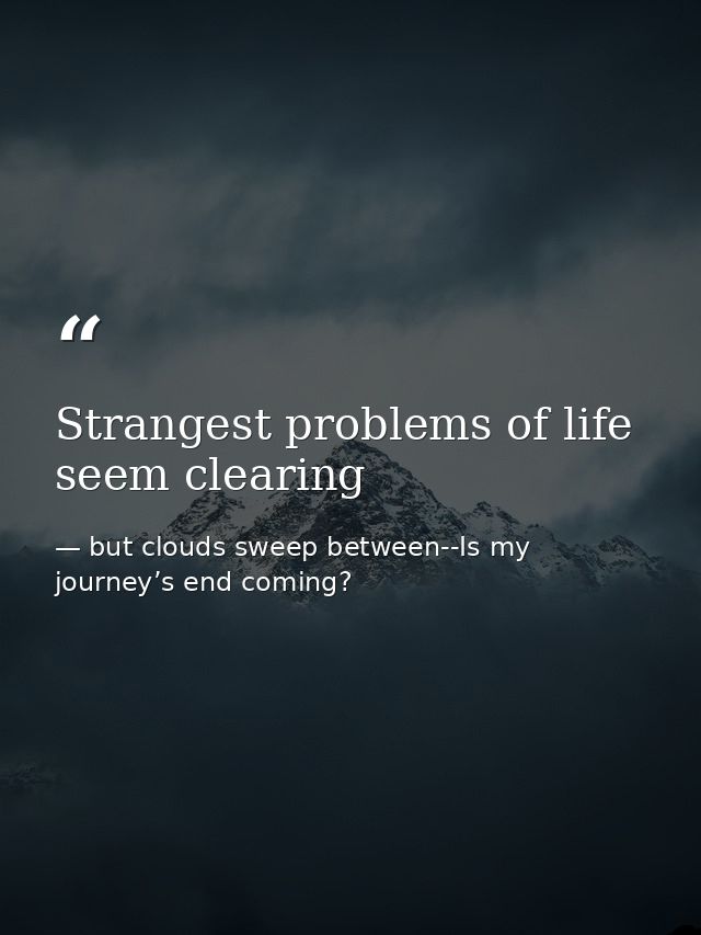 Strangest problems of life seem clearing — but clouds sweep between--Is my journey’s end coming?