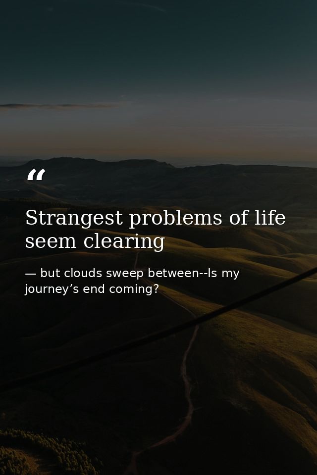 Strangest problems of life seem clearing — but clouds sweep between--Is my journey’s end coming?
