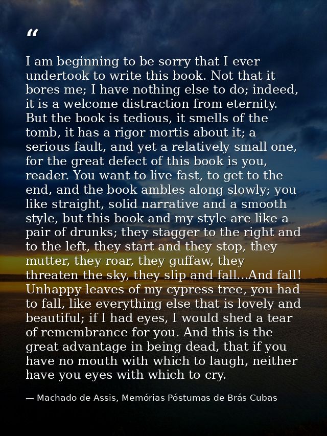 I am beginning to be sorry that I ever undertook to write this book. Not that it bores me; I have nothing else to do; in — Machado de Assis, Memórias Póstumas de Brás Cubas