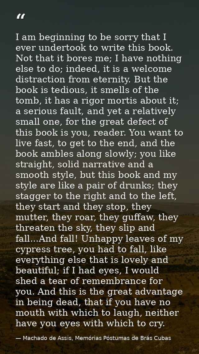 I am beginning to be sorry that I ever undertook to write this book. Not that it bores me; I have nothing else to do; in — Machado de Assis, Memórias Póstumas de Brás Cubas