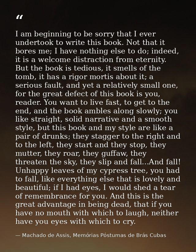 I am beginning to be sorry that I ever undertook to write this book. Not that it bores me; I have nothing else to do; in — Machado de Assis, Memórias Póstumas de Brás Cubas