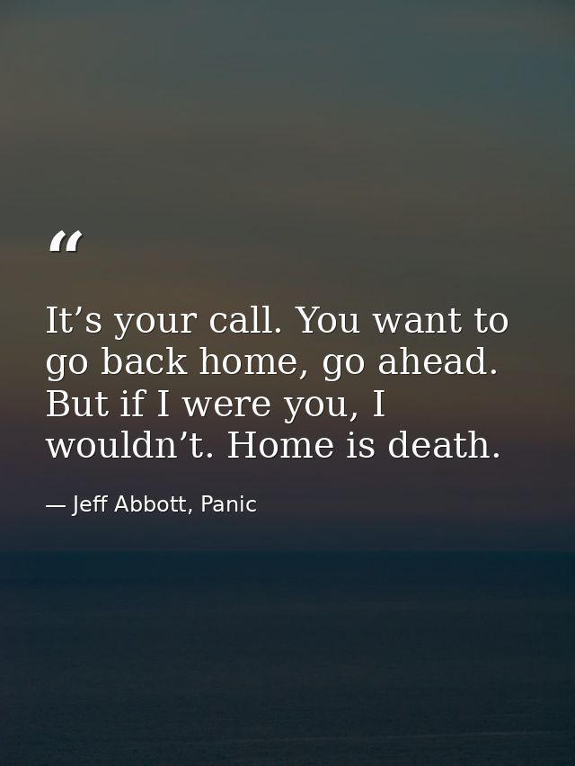 It’s your call. You want to go back home, go ahead. But if I were you, I wouldn’t. Home is death. — Jeff Abbott, Panic