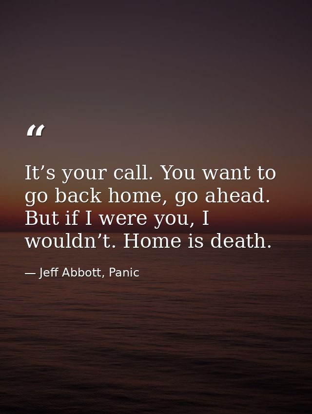 It’s your call. You want to go back home, go ahead. But if I were you, I wouldn’t. Home is death. — Jeff Abbott, Panic