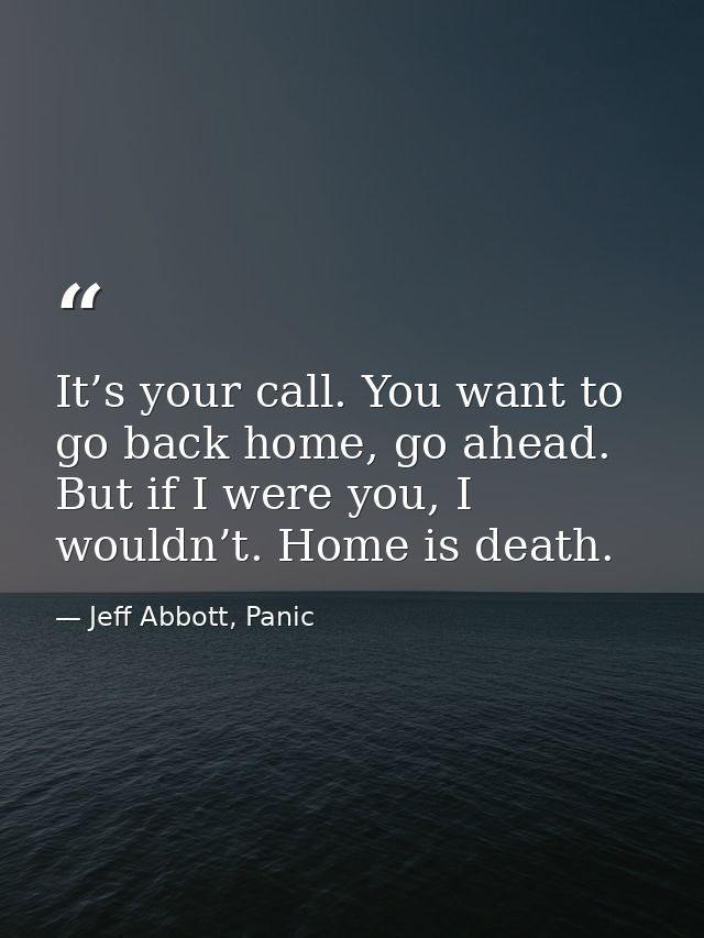 It’s your call. You want to go back home, go ahead. But if I were you, I wouldn’t. Home is death. — Jeff Abbott, Panic