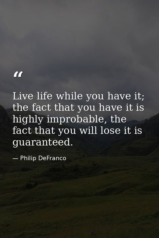Live life while you have it; the fact that you have it is highly improbable, the fact that you will lose it is guarantee — Philip DeFranco