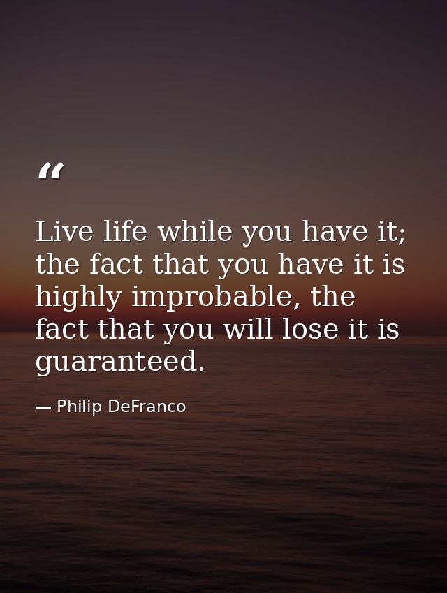 Live life while you have it; the fact that you have it is highly improbable, the fact that you will lose it is guarantee — Philip DeFranco