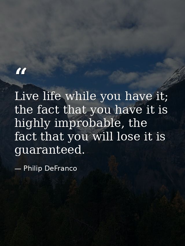 Live life while you have it; the fact that you have it is highly improbable, the fact that you will lose it is guarantee — Philip DeFranco