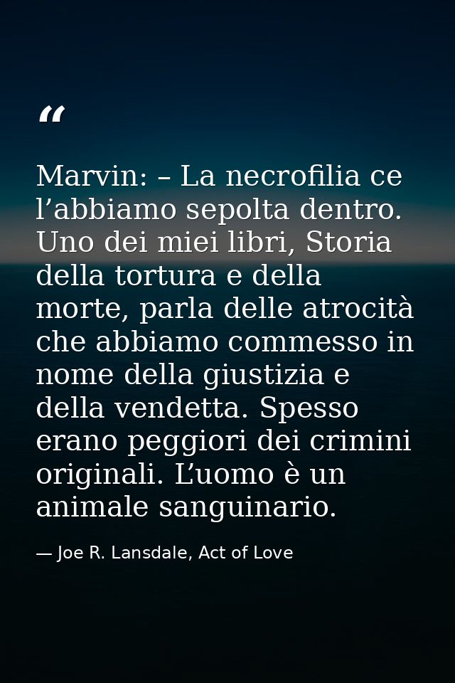 Marvin: – La necrofilia ce l’abbiamo sepolta dentro. Uno dei miei libri, Storia della tortura e della morte, parla delle — Joe R. Lansdale, Act of Love