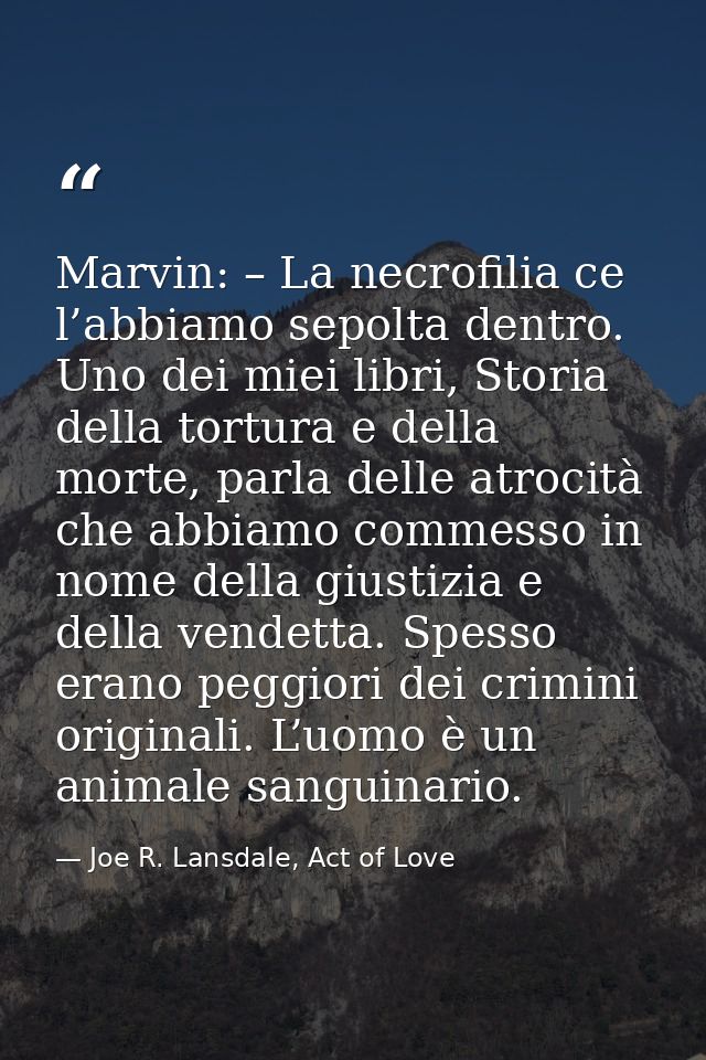 Marvin: – La necrofilia ce l’abbiamo sepolta dentro. Uno dei miei libri, Storia della tortura e della morte, parla delle — Joe R. Lansdale, Act of Love