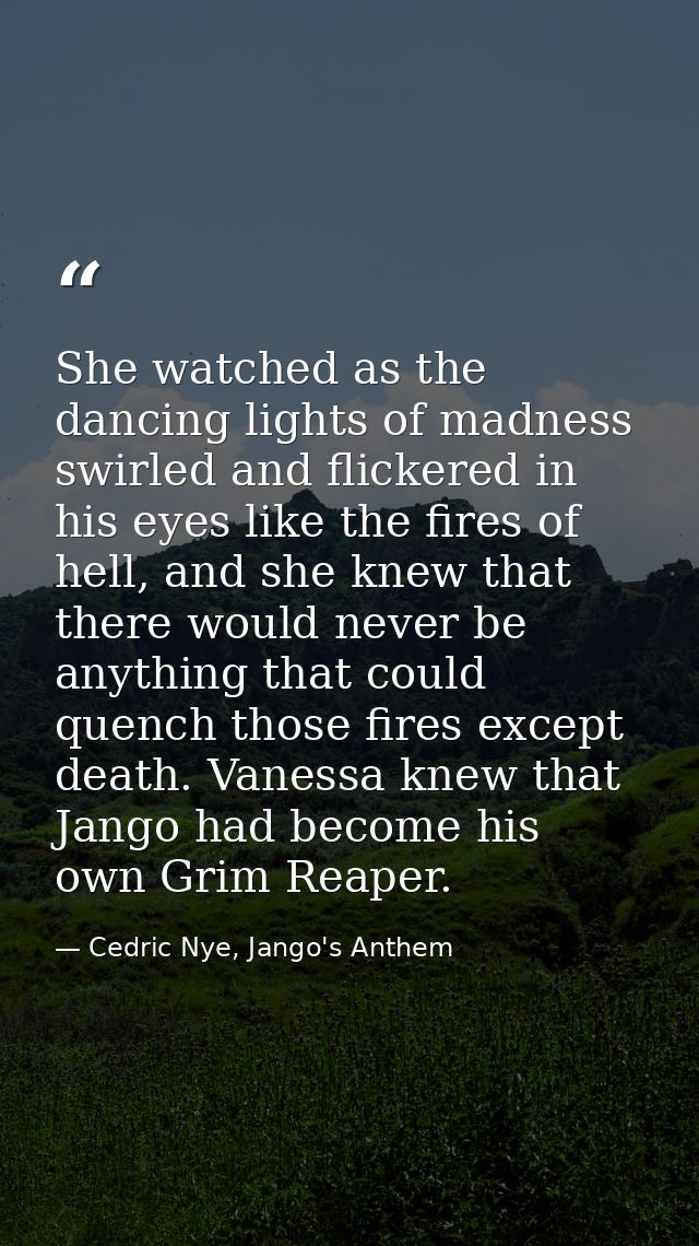 She watched as the dancing lights of madness swirled and flickered in his eyes like the fires of hell, and she knew that — Cedric Nye, Jango's Anthem