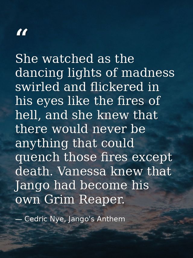 She watched as the dancing lights of madness swirled and flickered in his eyes like the fires of hell, and she knew that — Cedric Nye, Jango's Anthem