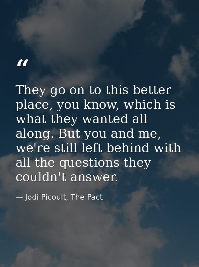 They go on to this better place, you know, which is what they wanted all along. But you and me, we're still left behind  — Jodi Picoult, The Pact