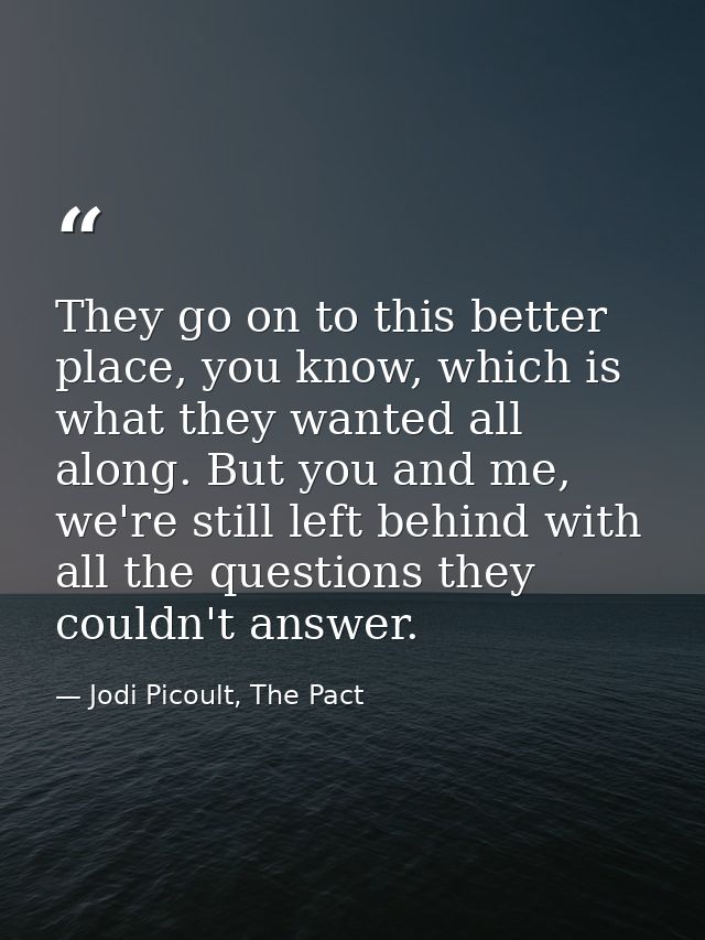 They go on to this better place, you know, which is what they wanted all along. But you and me, we're still left behind  — Jodi Picoult, The Pact