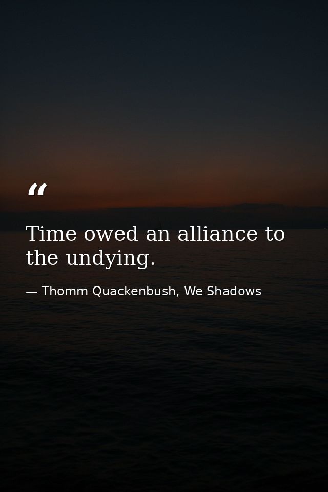 Time owed an alliance to the undying. — Thomm Quackenbush, We Shadows