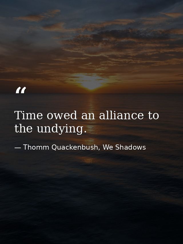 Time owed an alliance to the undying. — Thomm Quackenbush, We Shadows