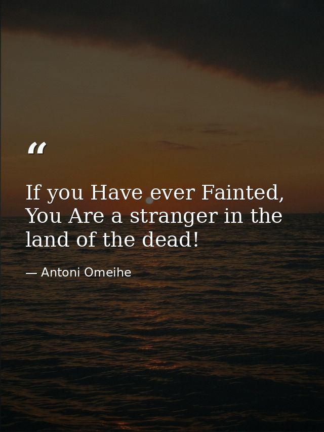 If you Have ever Fainted, You Are a stranger in the land of the dead! — Antoni Omeihe