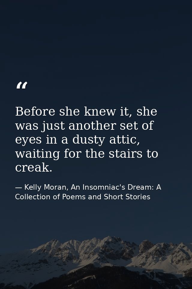 Before she knew it, she was just another set of eyes in a dusty attic, waiting for the stairs to creak. — Kelly Moran, An Insomniac's Dream: A Collection of Poems and Short Stories
