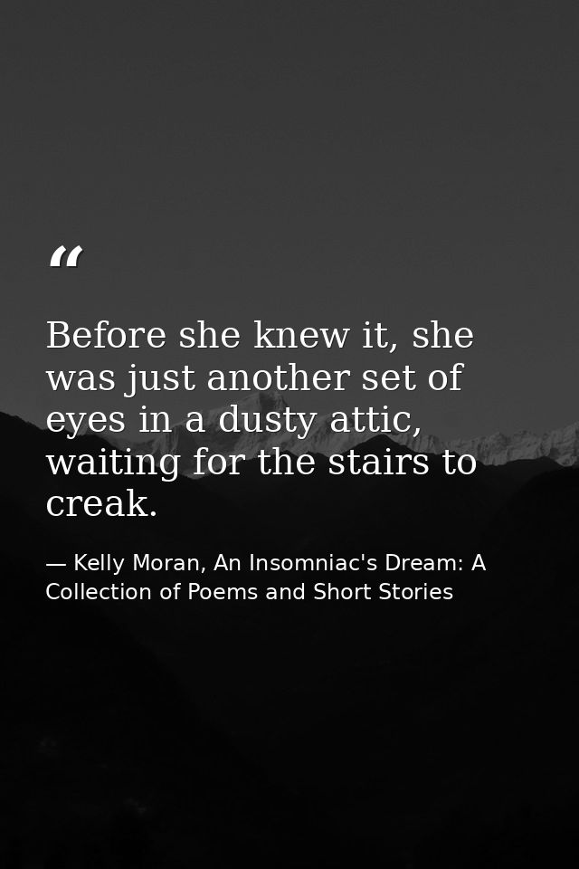 Before she knew it, she was just another set of eyes in a dusty attic, waiting for the stairs to creak. — Kelly Moran, An Insomniac's Dream: A Collection of Poems and Short Stories
