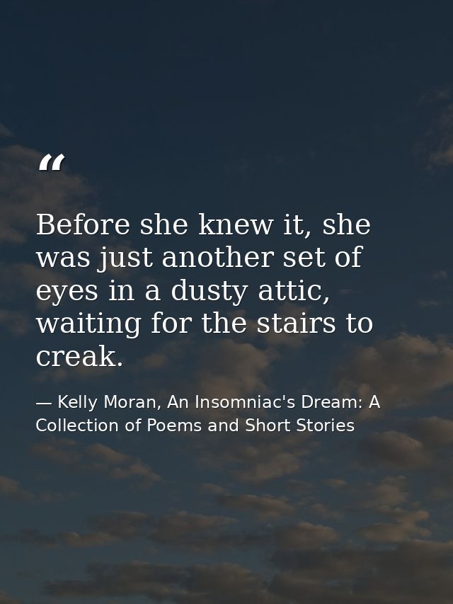 Before she knew it, she was just another set of eyes in a dusty attic, waiting for the stairs to creak. — Kelly Moran, An Insomniac's Dream: A Collection of Poems and Short Stories