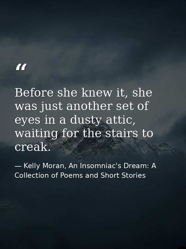Before she knew it, she was just another set of eyes in a dusty attic, waiting for the stairs to creak. — Kelly Moran, An Insomniac's Dream: A Collection of Poems and Short Stories
