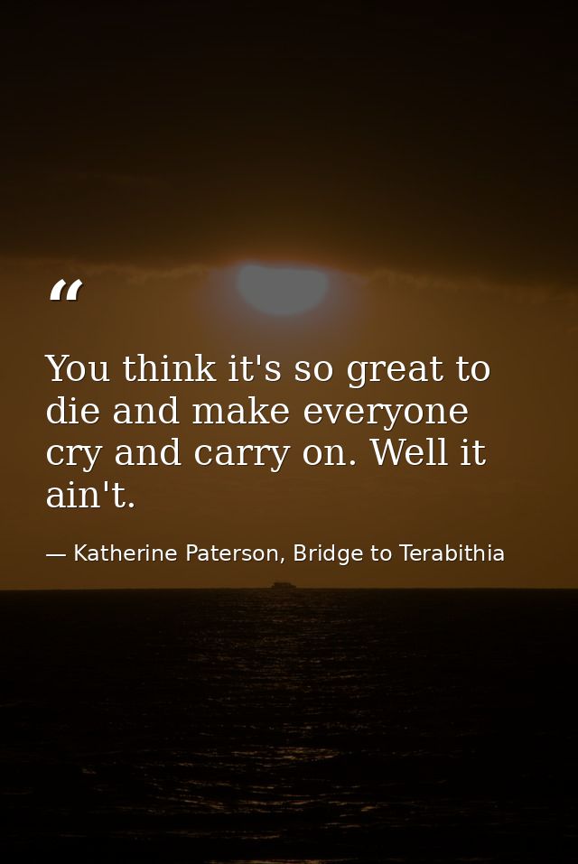 You think it's so great to die and make everyone cry and carry on. Well it ain't. — Katherine Paterson, Bridge to Terabithia