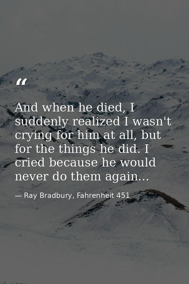 And when he died, I suddenly realized I wasn't crying for him at all, but for the things he did. I cried because he woul — Ray Bradbury, Fahrenheit 451