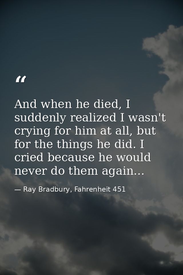 And when he died, I suddenly realized I wasn't crying for him at all, but for the things he did. I cried because he woul — Ray Bradbury, Fahrenheit 451