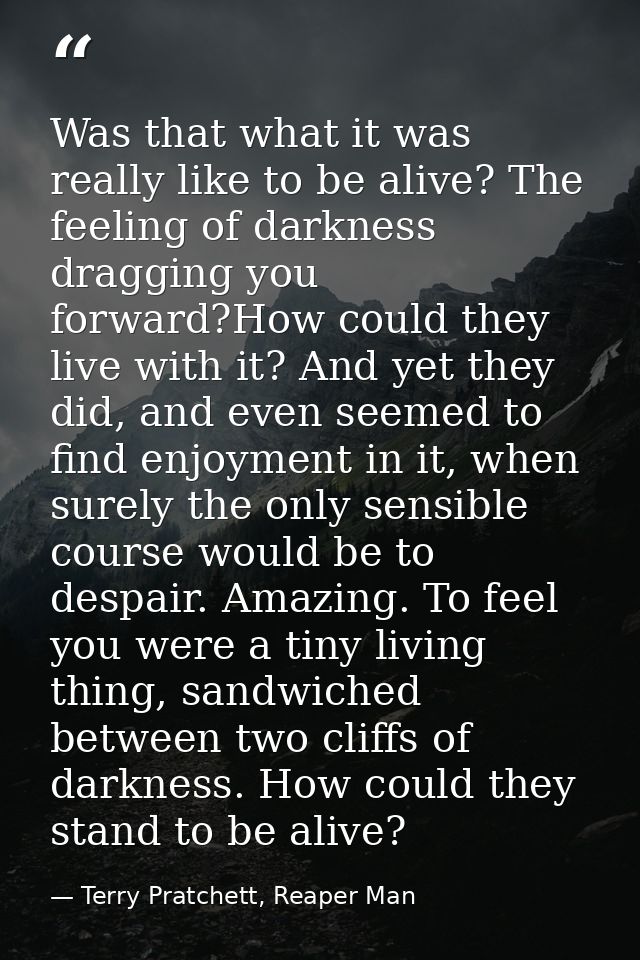 Was that what it was really like to be alive? The feeling of darkness dragging you forward?How could they live with it?  — Terry Pratchett, Reaper Man