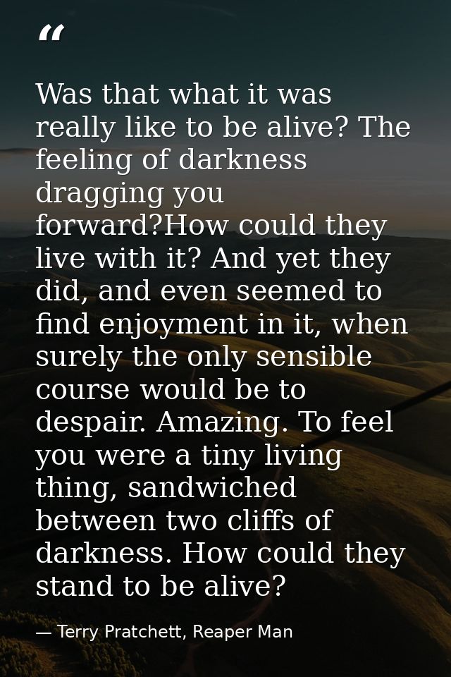 Was that what it was really like to be alive? The feeling of darkness dragging you forward?How could they live with it?  — Terry Pratchett, Reaper Man