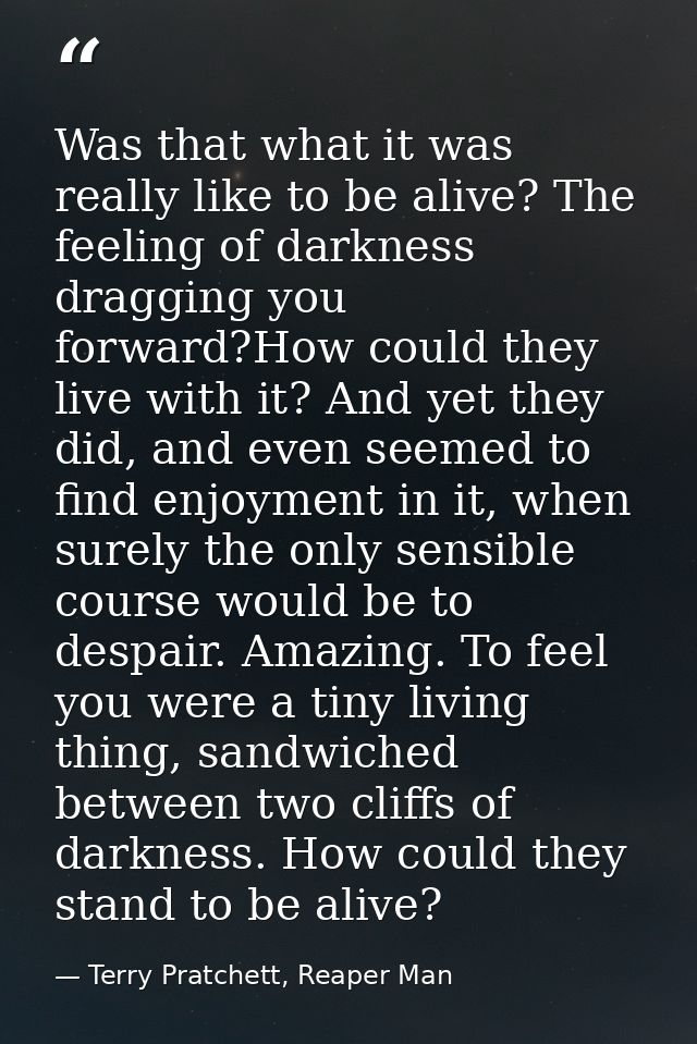 Was that what it was really like to be alive? The feeling of darkness dragging you forward?How could they live with it?  — Terry Pratchett, Reaper Man