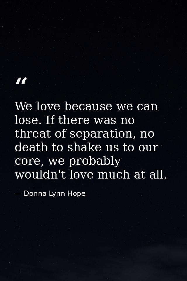 We love because we can lose. If there was no threat of separation, no death to shake us to our core, we probably wouldn' — Donna Lynn Hope