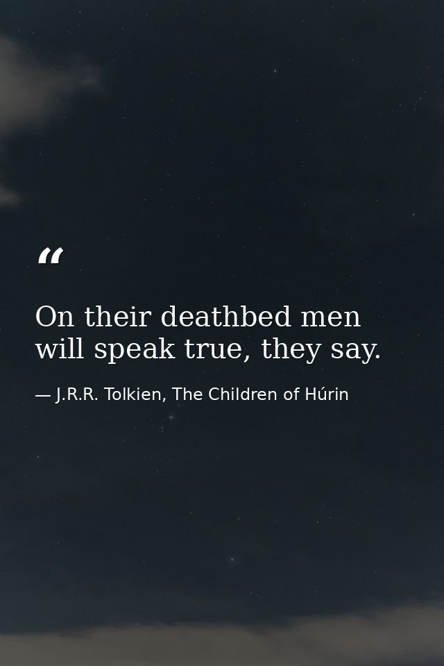 On their deathbed men will speak true, they say. — J.R.R. Tolkien, The Children of Húrin