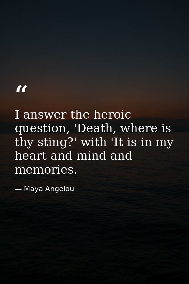 I answer the heroic question, 'Death, where is thy sting?' with 'It is in my heart and mind and memories. — Maya Angelou