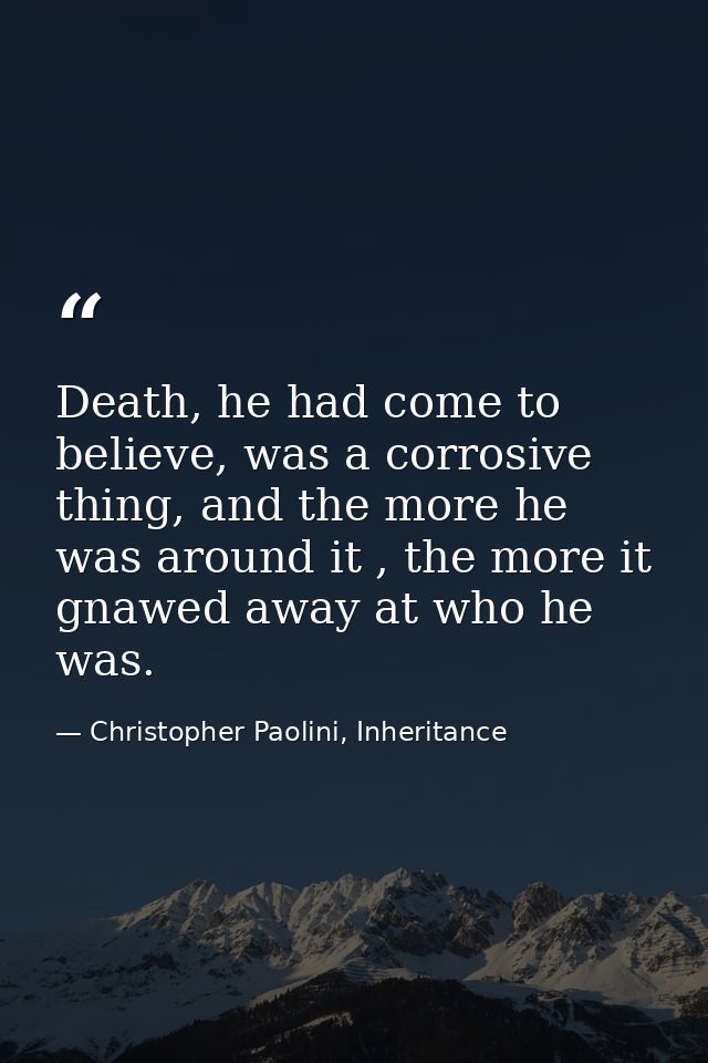 Death, he had come to believe, was a corrosive thing, and the more he was around it , the more it gnawed away at who he  — Christopher Paolini, Inheritance