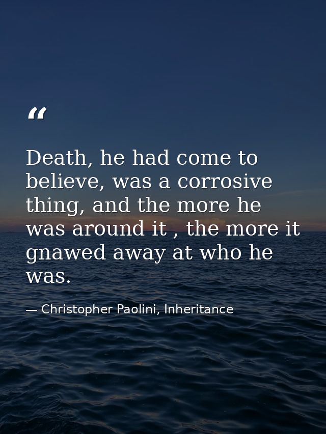 Death, he had come to believe, was a corrosive thing, and the more he was around it , the more it gnawed away at who he  — Christopher Paolini, Inheritance