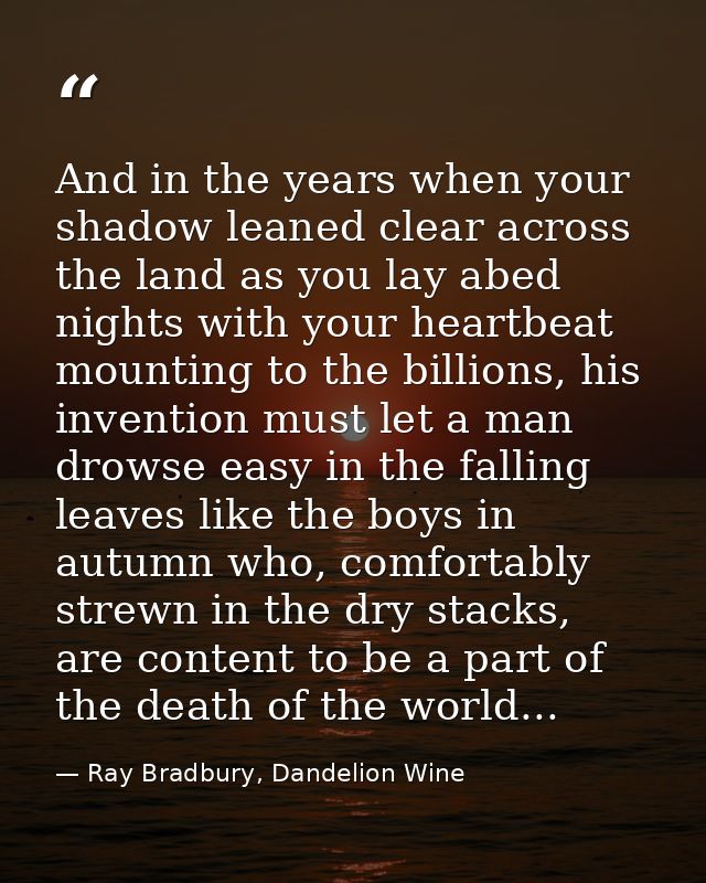 And in the years when your shadow leaned clear across the land as you lay abed nights with your heartbeat mounting to th — Ray Bradbury, Dandelion Wine