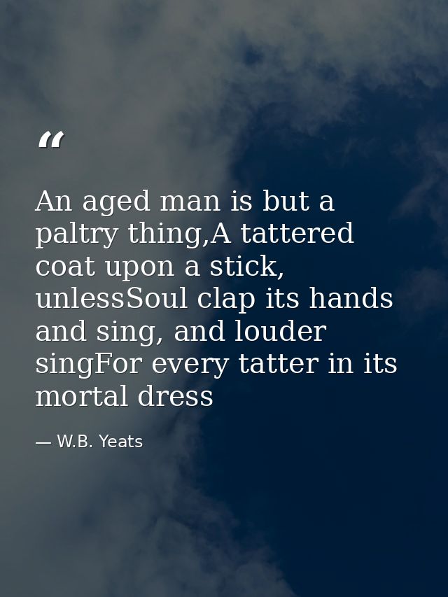 An aged man is but a paltry thing,A tattered coat upon a stick, unlessSoul clap its hands and sing, and louder singFor e — W.B. Yeats