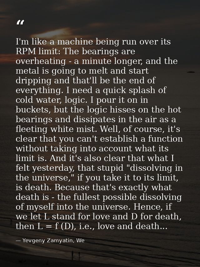 I'm like a machine being run over its RPM limit: The bearings are overheating - a minute longer, and the metal is going  — Yevgeny Zamyatin, We