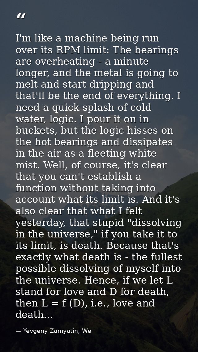I'm like a machine being run over its RPM limit: The bearings are overheating - a minute longer, and the metal is going  — Yevgeny Zamyatin, We