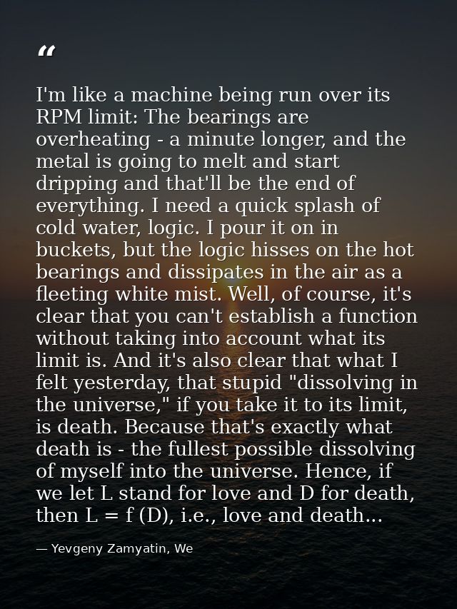 I'm like a machine being run over its RPM limit: The bearings are overheating - a minute longer, and the metal is going  — Yevgeny Zamyatin, We