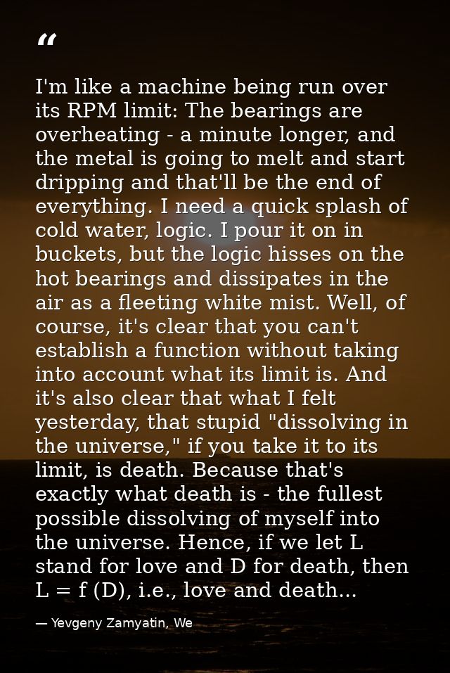 I'm like a machine being run over its RPM limit: The bearings are overheating - a minute longer, and the metal is going  — Yevgeny Zamyatin, We