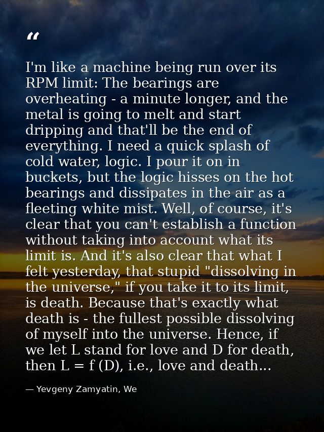I'm like a machine being run over its RPM limit: The bearings are overheating - a minute longer, and the metal is going  — Yevgeny Zamyatin, We
