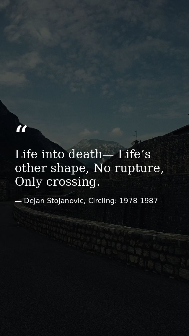 Life into death— Life’s other shape, No rupture, Only crossing. — Dejan Stojanovic, Circling: 1978-1987