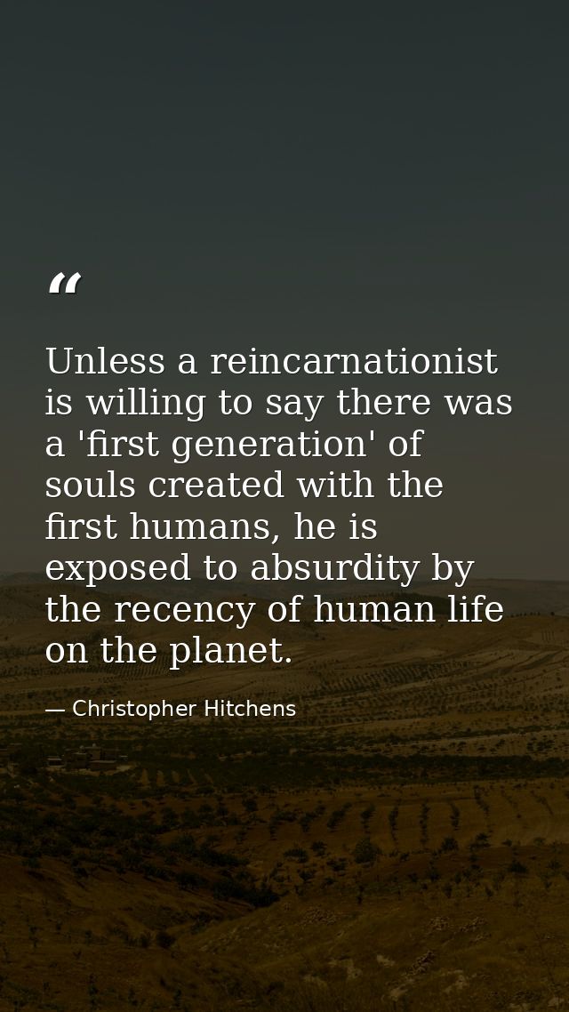 Unless a reincarnationist is willing to say there was a 'first generation' of souls created with the first humans, he is — Christopher Hitchens