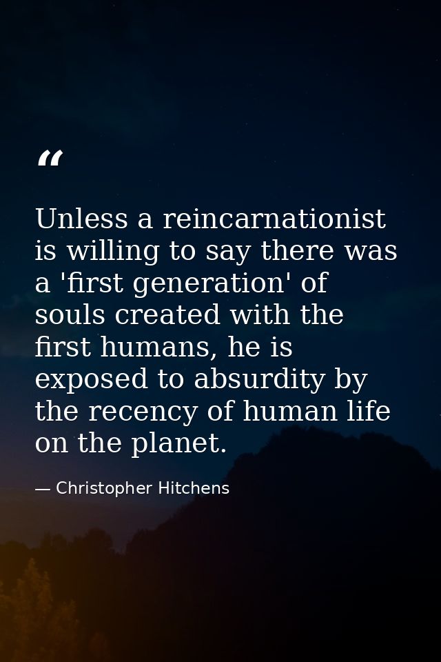Unless a reincarnationist is willing to say there was a 'first generation' of souls created with the first humans, he is — Christopher Hitchens