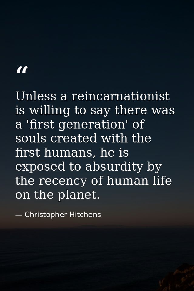 Unless a reincarnationist is willing to say there was a 'first generation' of souls created with the first humans, he is — Christopher Hitchens