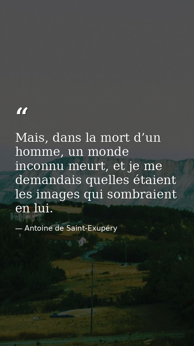 Mais, dans la mort d’un homme, un monde inconnu meurt, et je me demandais quelles étaient les images qui sombraient en l — Antoine de Saint-Exupéry