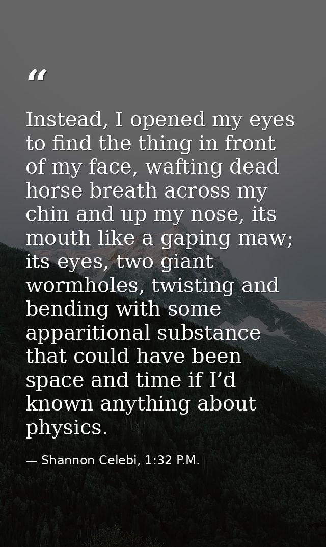 Instead, I opened my eyes to find the thing in front of my face, wafting dead horse breath across my chin and up my nose — Shannon Celebi, 1:32 P.M.