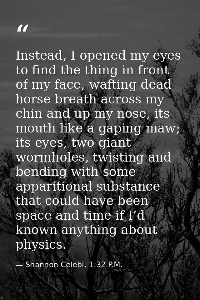 Instead, I opened my eyes to find the thing in front of my face, wafting dead horse breath across my chin and up my nose — Shannon Celebi, 1:32 P.M.